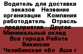 Водитель для доставки заказов › Название организации ­ Компания-работодатель › Отрасль предприятия ­ Другое › Минимальный оклад ­ 1 - Все города Работа » Вакансии   . Челябинская обл.,Аша г.